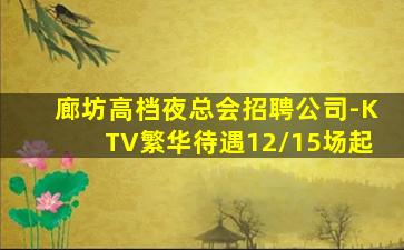 廊坊高档夜总会招聘公司-KTV繁华待遇12/15场起